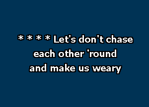 )k 3k )k )k Let's don't chase

each other 'round

and make us weary