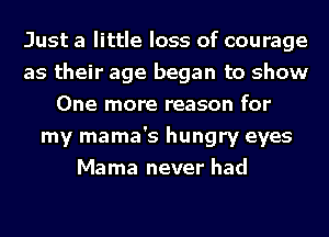 Just a little loss of courage
as their age began to show
One more reason for
my mama's hungry eyes
Mama never had