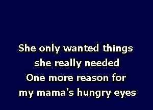 She only wanted things

she really needed
One more reason for
my mama's hungry eyes