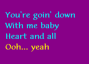 You're goin' down
With me baby

Heart and all
Ooh... yeah