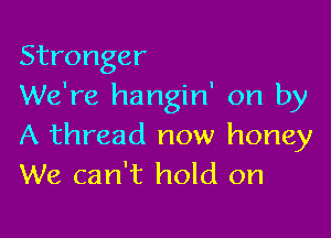 Stronger
We're hangin' on by

A thread now honey
We can't hold on
