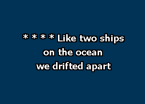 ak )k 3k 3k Like two ships

on the ocean
we drifted apart