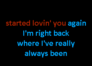 started lovin' you again

I'm right back
where I've really
always been