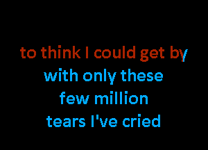 to think I could get by

with only these
few million
tears I've cried