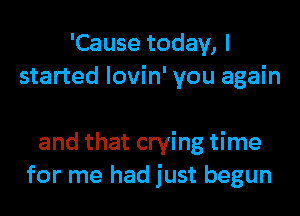 'Cause today, I
started lovin' you again

and that crying time
for me had just begun
