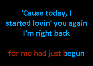 'Cause today, I
started lovin' you again

I'm right back

for me had just begun
