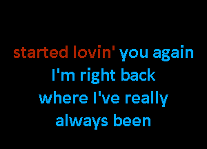 started lovin' you again

I'm right back
where I've really
always been