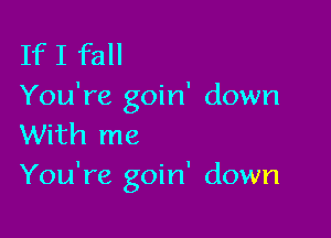 If I fall
You're goin' down

With me
You're goin' down