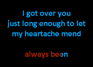 I got over you
just long enough to let

my heartache mend

always been