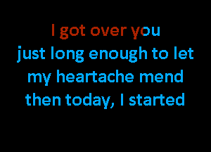 I got over you
just long enough to let
my heartache mend
then today, I started