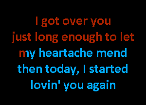 I got over you
just long enough to let
my heartache mend
then today, I started
lovin' you again