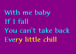 With me baby
If I fall

You can't take back
Every little chill