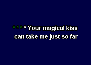 Your magical kiss

can take me just so far