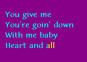 You give me
You're goin' down

With me baby
Heart and all