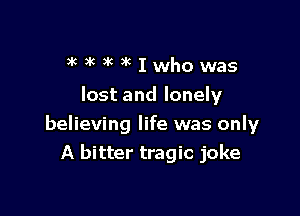 )k )k 3k )k I who was
lost and lonely

believing life was only
A bitter tragic joke