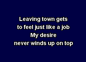 Leaving town gets
to feel just like a job

My desire
never winds up on top