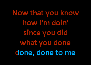 Now that you know
how I'm doin'

since you did
what you done
done, done to me