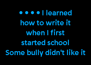 0 0 0 0 I learned
how to write it

when I first
started school
Some bully didn't like it