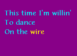 This time I'm willin'
To dance

On the wire