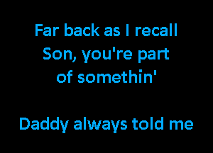 Far back as I recall
Son, you're part
of somethin'

Daddy always told me