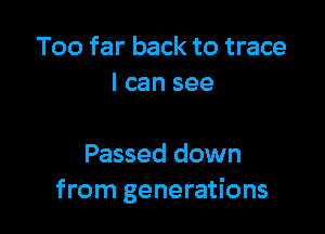 Too far back to trace
I can see

Passed down
from generations