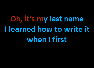 Oh, it's my last name
I learned how to write it

when I first