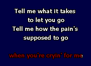 Tell me what it takes
to let you go
Tell me how the pain's

supposed to go