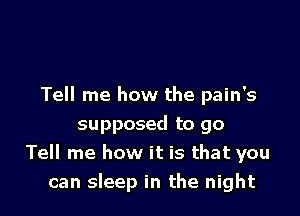 Tell me how the pain's

supposed to go
Tell me how it is that you
can sleep in the night