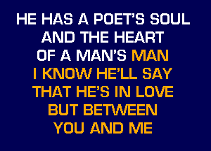HE HAS A POET'S SOUL
AND THE HEART
OF A MAN'S MAN
I KNOW HE'LL SAY
THAT HE'S IN LOVE
BUT BETWEEN
YOU AND ME