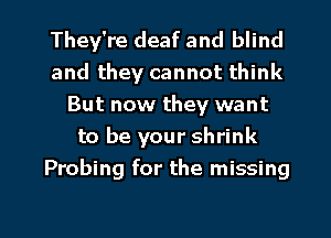 They're deaf and blind
and they cannot think
But now they want
to be your shrink
Probing for the missing

g