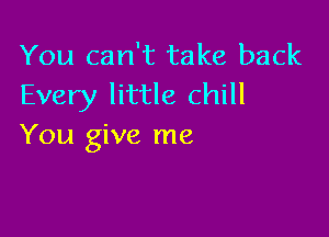 You can't take back
Every little chill

You give me