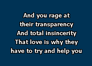 And you rage at
their transparency

And total insincerity
That love is why they
have to try and help you