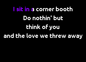 I sit in a corner booth
Do nothin' but
think of you

and the love we threw away