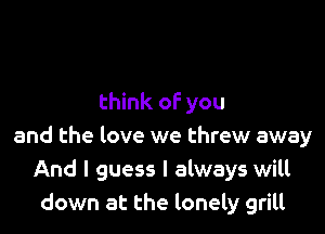 think of you

and the love we threw away
And I guess I always will
down at the lonely grill