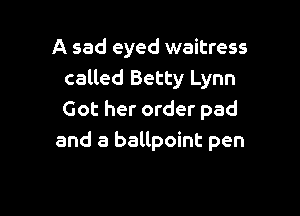 A sad eyed waitress
called Betty Lynn

Got her order pad
and a ballpoint pen