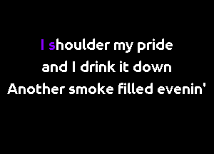 I shoulder my pride
and I drink it down

Another smoke Filled evenin'