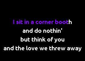 I sit in a corner booth

and do nothin'
but think of you
and the love we threw away