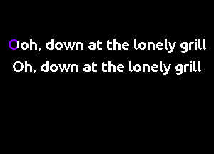 Ooh, down at the lonely grill
Oh, down at the lonely grilt