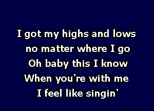 I got my highs and lows

no matter where I go

Oh baby this I know

When you're with me
I feel like singin'