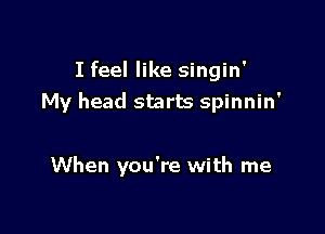 I feel like singin'
My head starts spinnin'

When you're with me