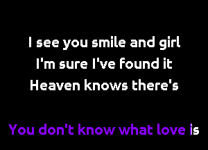I see you smile and girl
I'm sure I've Found it
Heaven knows there's

You don't know what love is