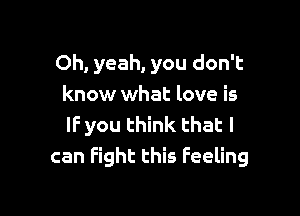 Oh, yeah, you don't
know what love is

IF you think that I
can fight this Feeling