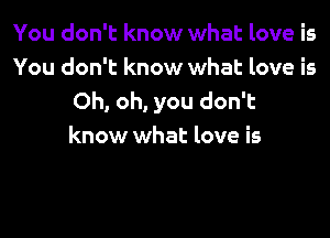 You don't know what love is
You don't know what love is
Oh, oh, you don't

know what love is