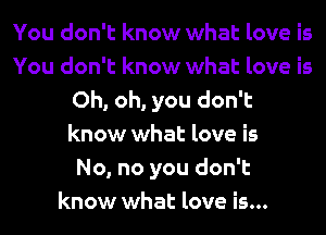 You don't know what love is
You don't know what love is
Oh, oh, you don't
know what love is
No, no you don't
know what love is...