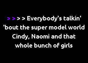t ? a- a- Everybody's talkin'
'bout the super model world

Cindy, Naomi and that
whole bunch of girls