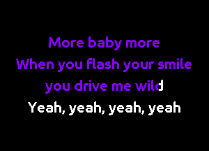 More baby more
When you Flash your smile

you drive me wild
Yeah, yeah, yeah, yeah