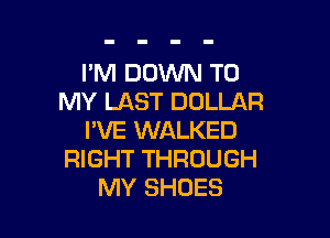 I'M DOWN TO
MY LAST DOLLAR

I'VE WALKED
RIGHT THROUGH
MY SHOES