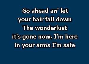 Go ahead an' let
your hair fall down
The wonderlust

it's gone now, I'm here

in your arms I'm safe