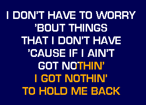 I DON'T HAVE TO WORRY
'BOUT THINGS
THAT I DON'T HAVE
'CAUSE IF I AIN'T
GOT NOTHIN'

I GOT NOTHIN'

TO HOLD ME BACK