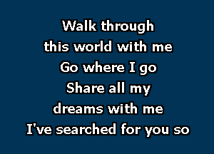 Walk through
this world with me
Go where I go

Share all my
dreams with me
I've searched for you so